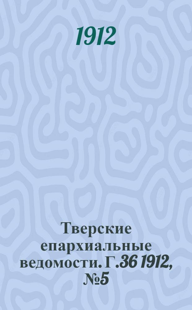 Тверские епархиальные ведомости. Г.36 1912, № 5 (офиц. ч.)