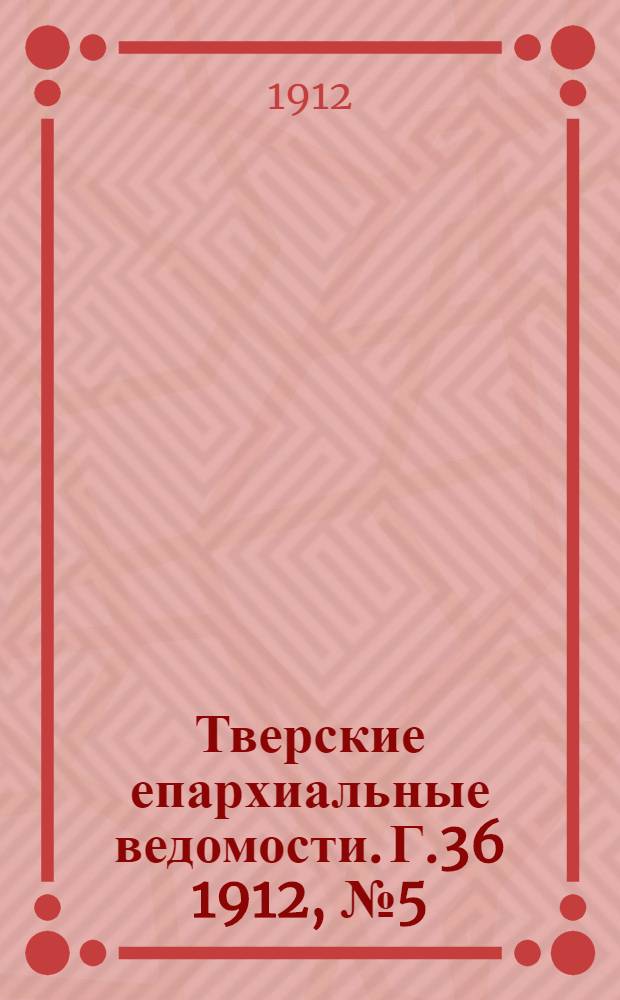 Тверские епархиальные ведомости. Г.36 1912, № 5 (неофиц. ч.)