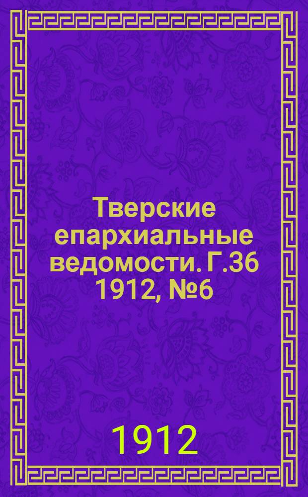 Тверские епархиальные ведомости. Г.36 1912, № 6 (офиц. ч.)