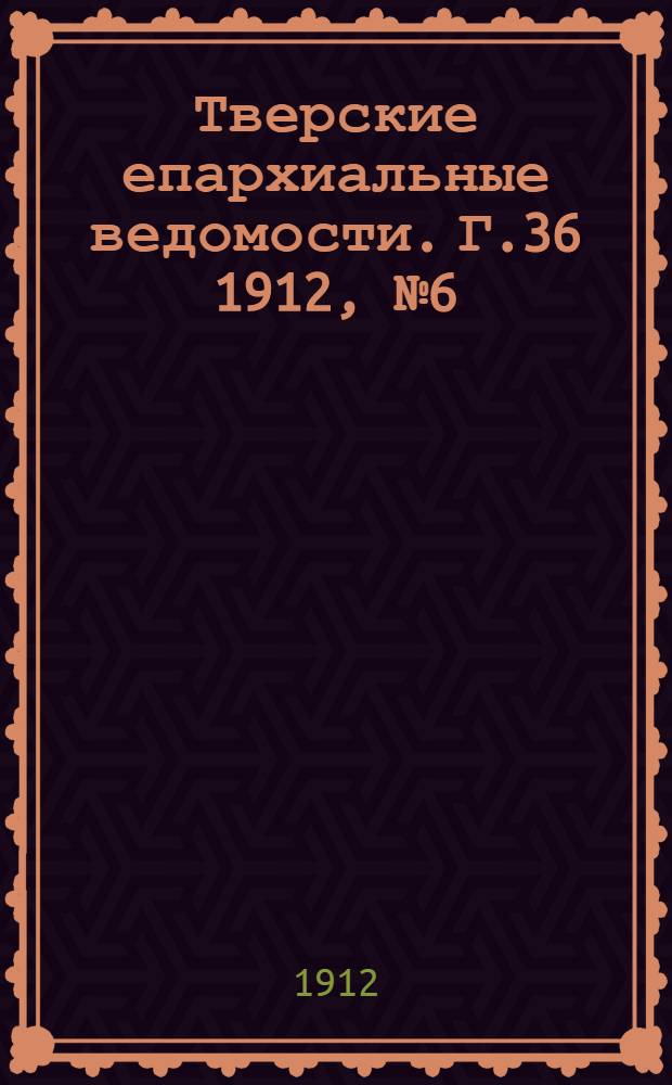 Тверские епархиальные ведомости. Г.36 1912, № 6 (неофиц. ч.)