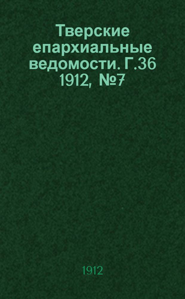 Тверские епархиальные ведомости. Г.36 1912, № 7 (офиц. ч.)