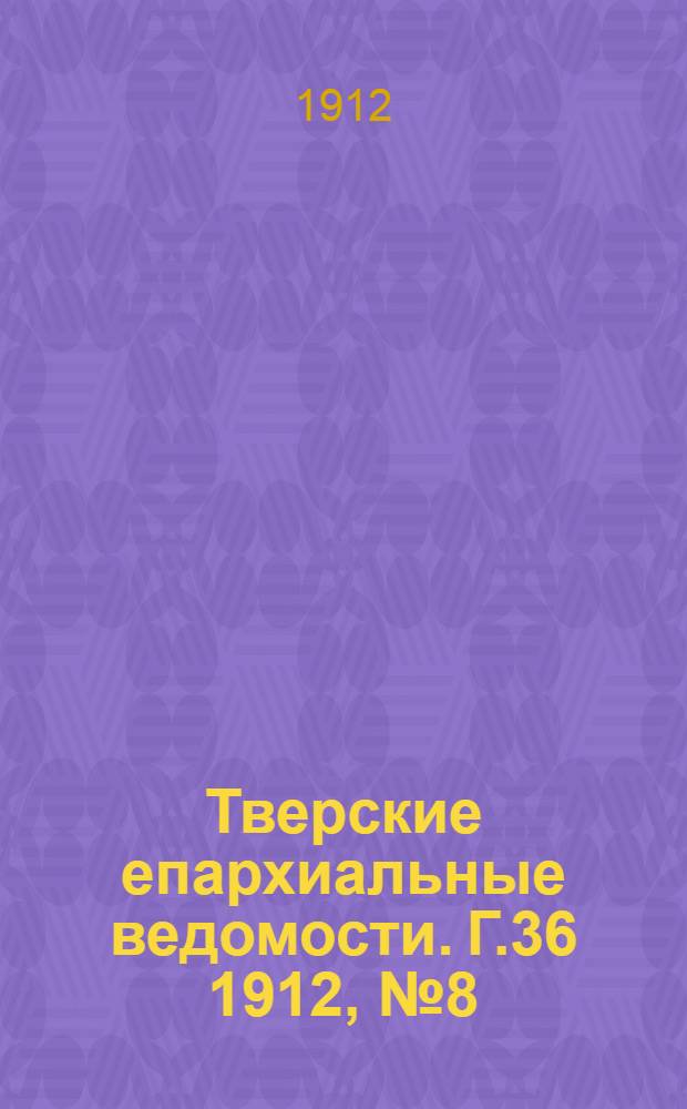 Тверские епархиальные ведомости. Г.36 1912, № 8 (офиц. ч.)