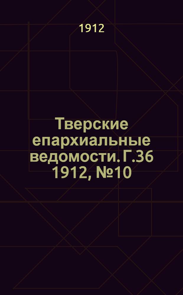 Тверские епархиальные ведомости. Г.36 1912, № 10 (офиц. ч.)