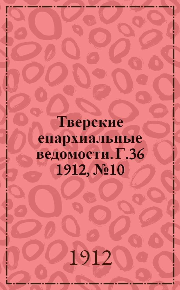 Тверские епархиальные ведомости. Г.36 1912, № 10 (неофиц. ч.)