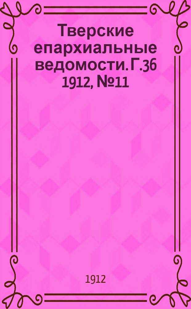 Тверские епархиальные ведомости. Г.36 1912, № 11 (офиц. ч.)