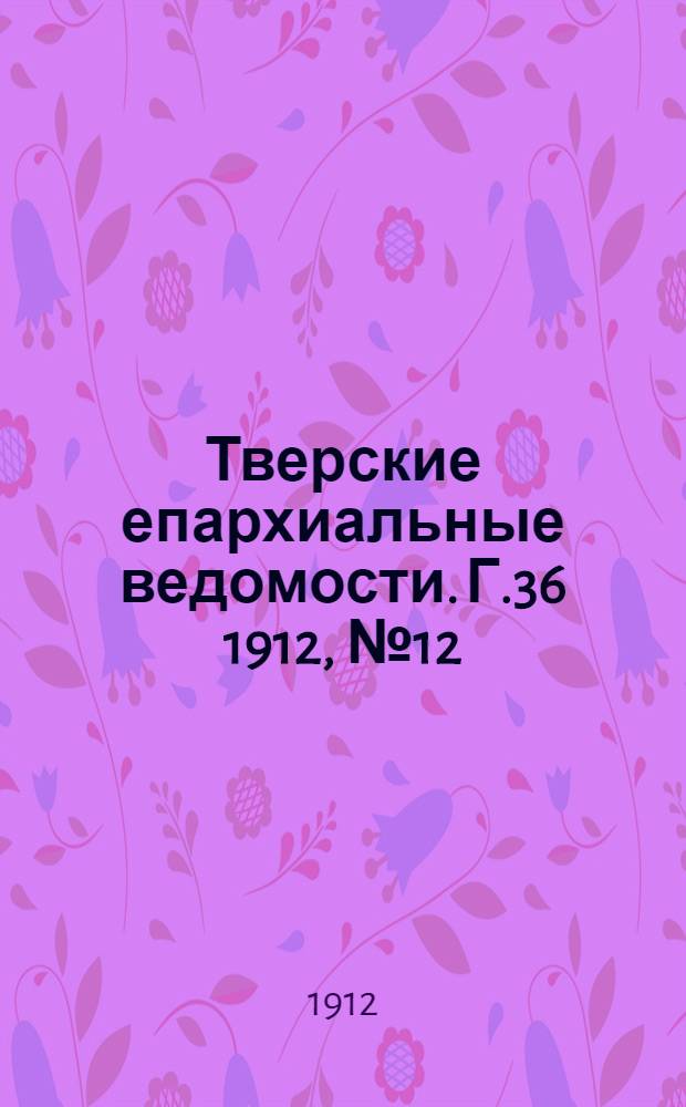 Тверские епархиальные ведомости. Г.36 1912, № 12/13 (неофиц. ч.)