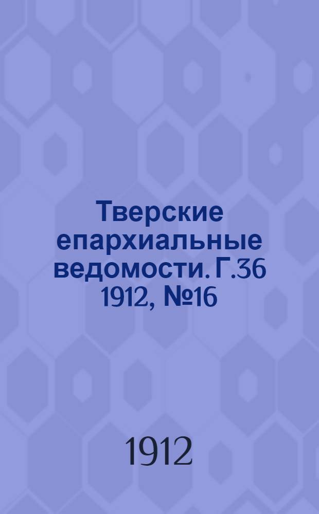 Тверские епархиальные ведомости. Г.36 1912, № 16 (офиц. ч.)