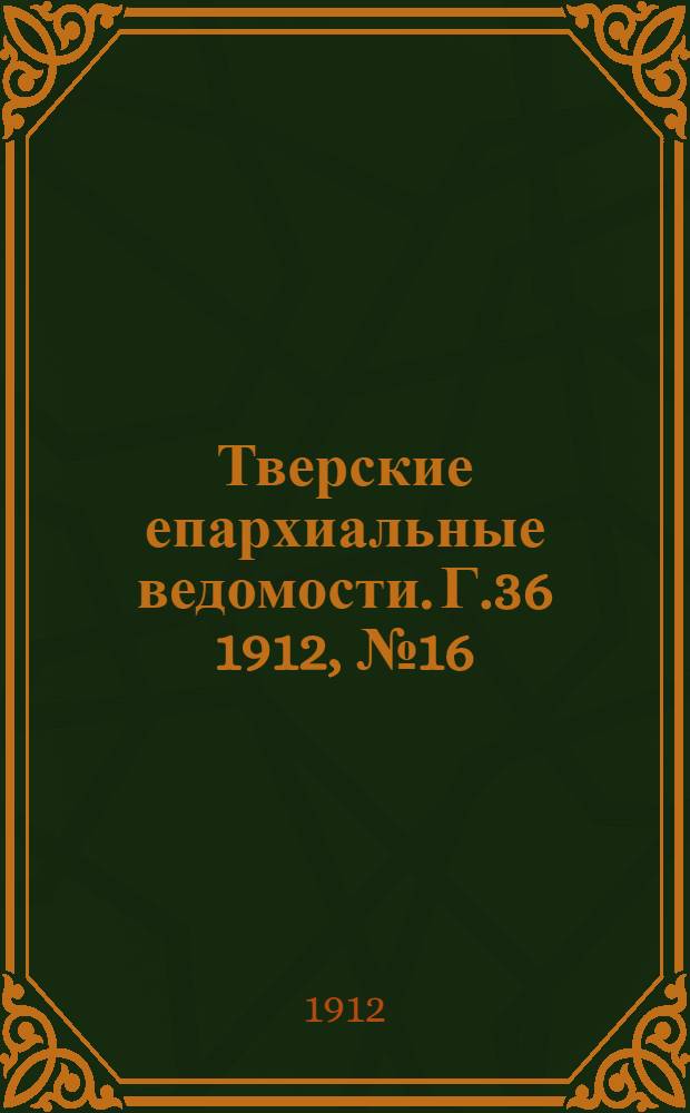 Тверские епархиальные ведомости. Г.36 1912, № 16 (неофиц. ч.)