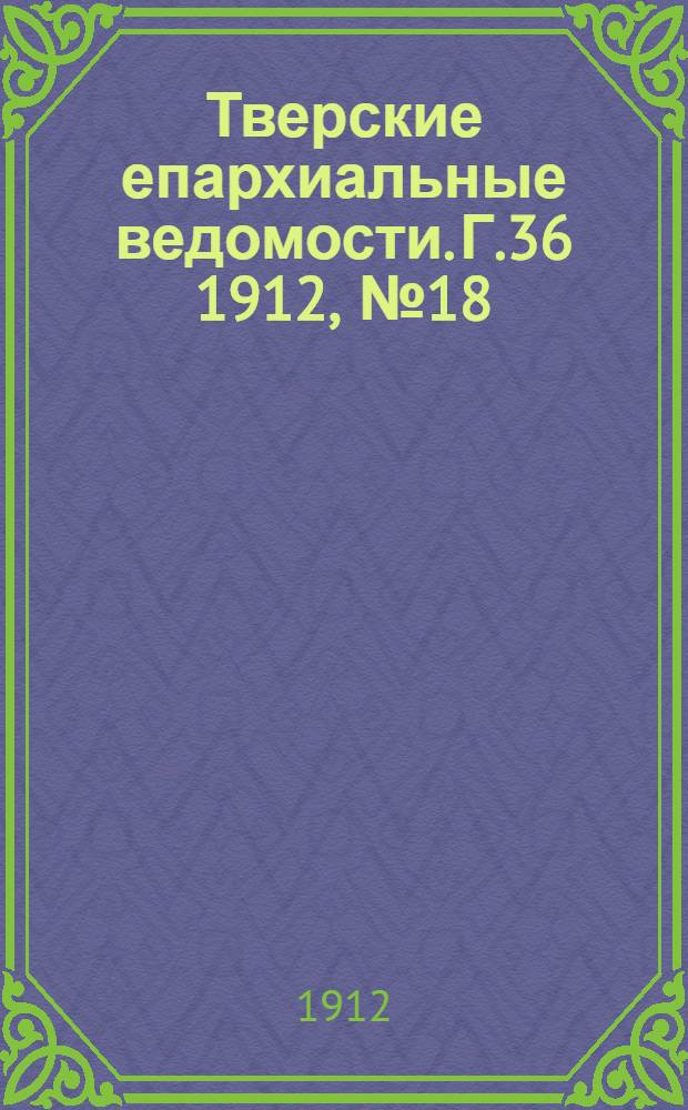 Тверские епархиальные ведомости. Г.36 1912, № 18 (офиц. ч.)