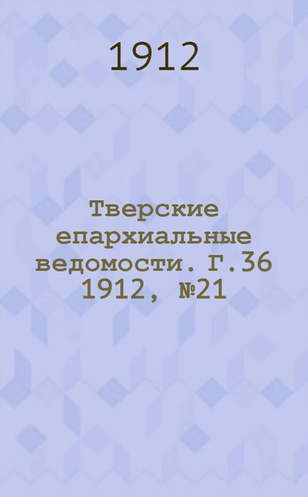 Тверские епархиальные ведомости. Г.36 1912, № 21 (офиц. ч.)