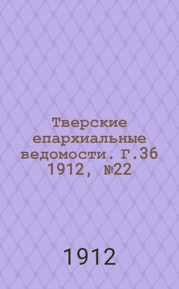 Тверские епархиальные ведомости. Г.36 1912, № 22 (офиц. ч.)