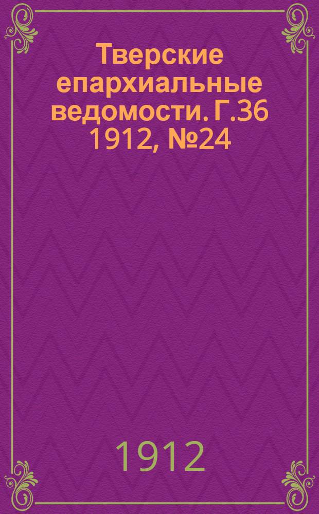 Тверские епархиальные ведомости. Г.36 1912, № 24 (офиц. ч.)