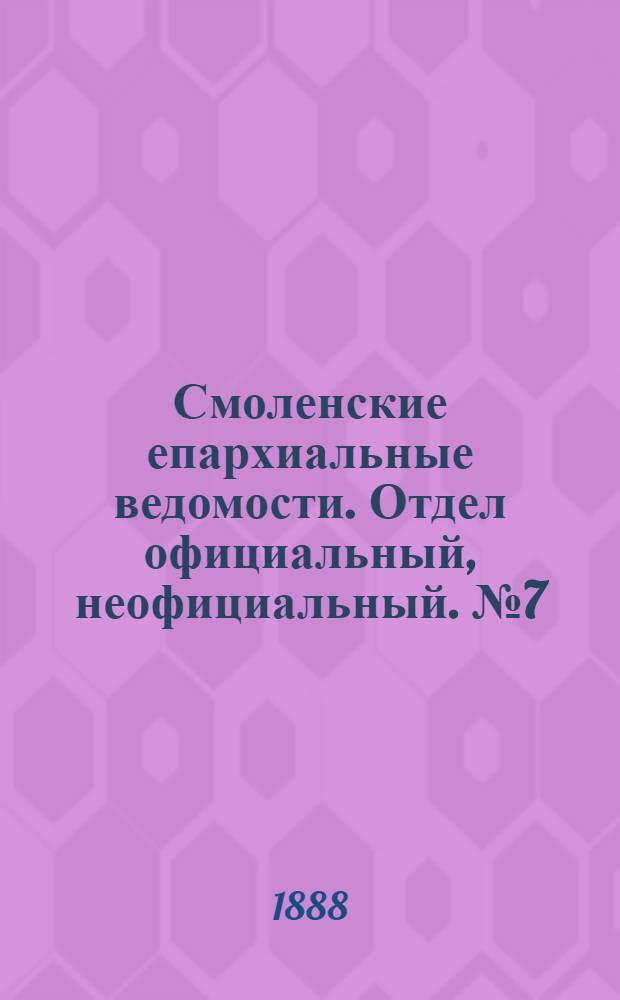 Смоленские епархиальные ведомости. Отдел официальный, неофициальный. № 7 (15 апреля 1888 г.)