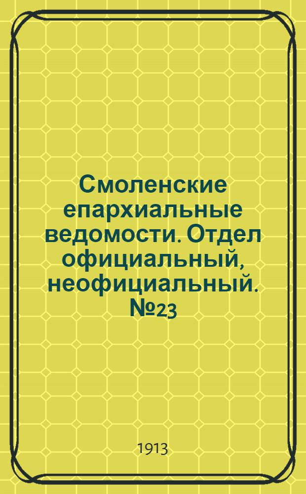 Смоленские епархиальные ведомости. Отдел официальный, неофициальный. № 23 (1 - 15 декабря 1913 г.)