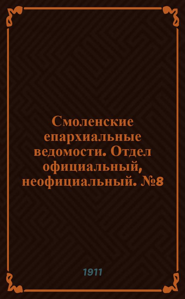 Смоленские епархиальные ведомости. Отдел официальный, неофициальный. № 8 (16 - 30 апреля 1911 г.)