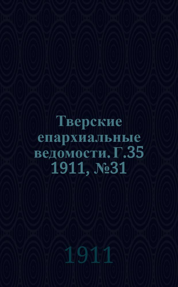 Тверские епархиальные ведомости. Г.35 1911, № 31 (офиц. ч.)