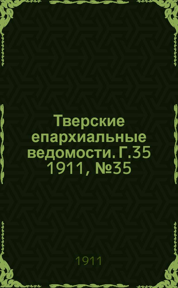 Тверские епархиальные ведомости. Г.35 1911, № 35 (офиц. ч.)