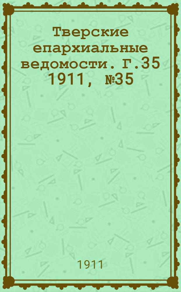 Тверские епархиальные ведомости. Г.35 1911, № 35 (неофиц. ч.)