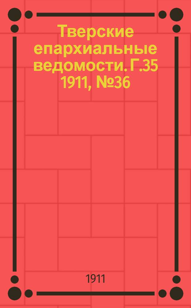 Тверские епархиальные ведомости. Г.35 1911, № 36 (офиц. ч.)