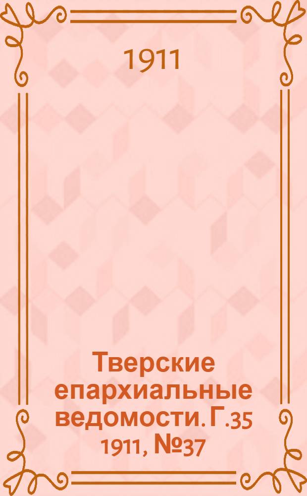 Тверские епархиальные ведомости. Г.35 1911, № 37 (офиц. ч.)