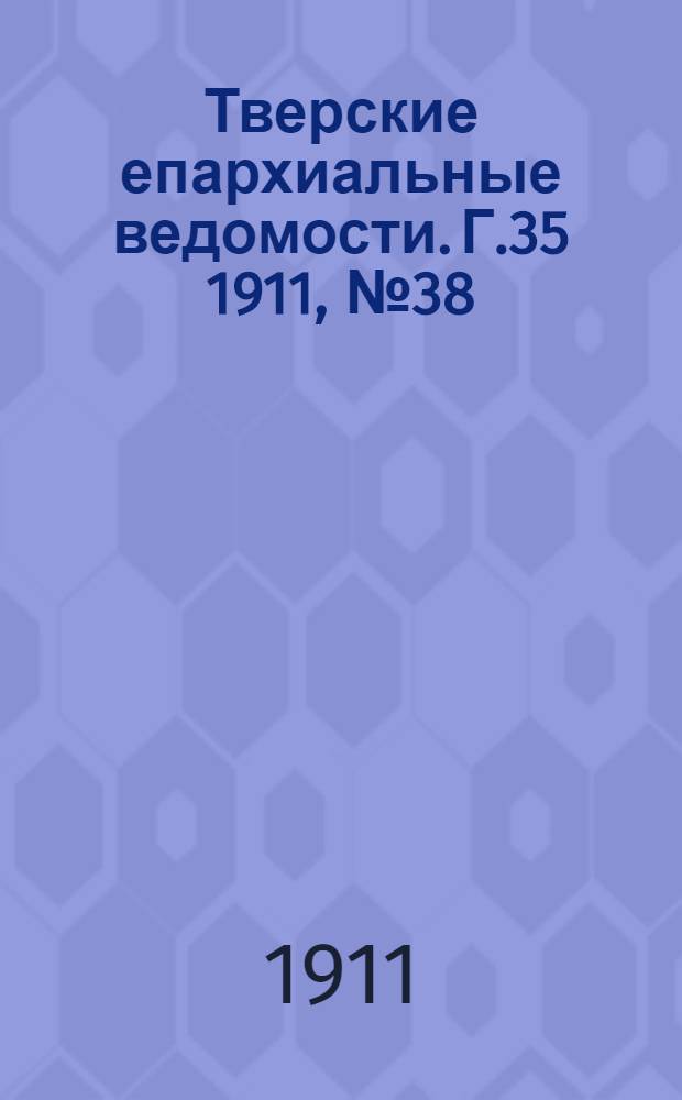 Тверские епархиальные ведомости. Г.35 1911, № 38 (офиц. ч.)