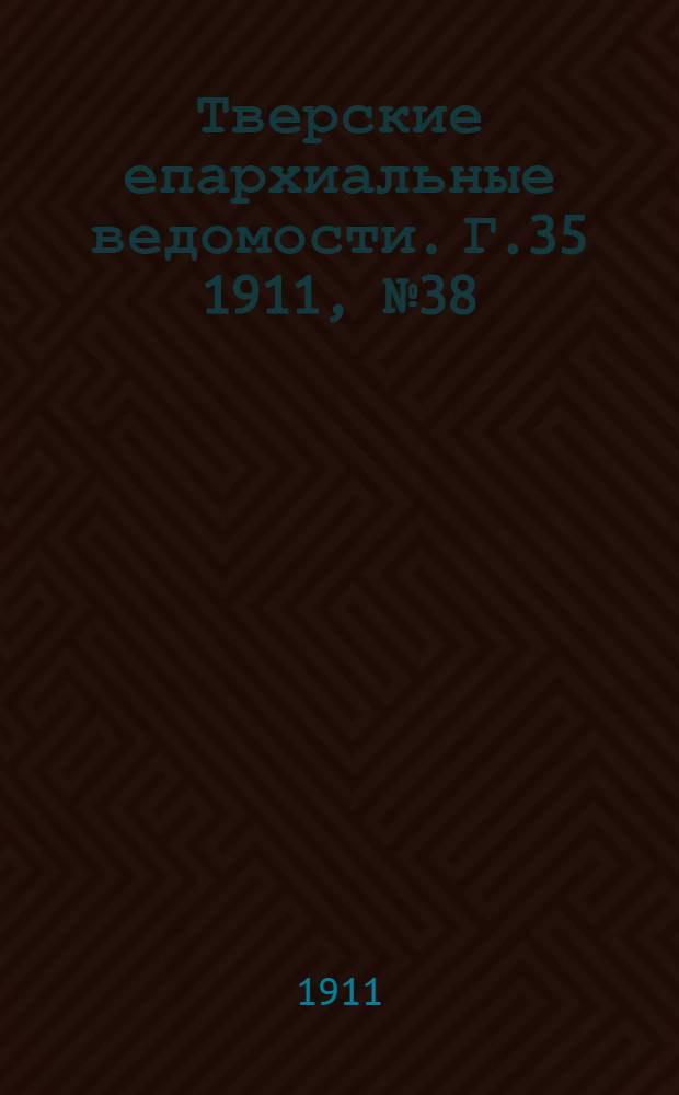 Тверские епархиальные ведомости. Г.35 1911, № 38 (неофиц. ч.)