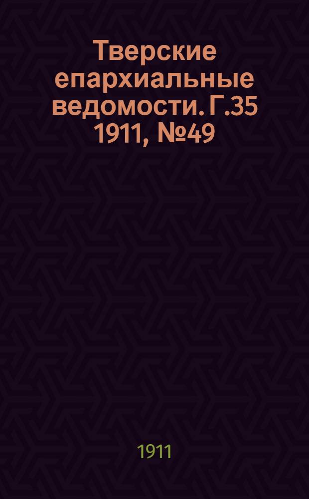 Тверские епархиальные ведомости. Г.35 1911, № 49 (офиц. ч.)