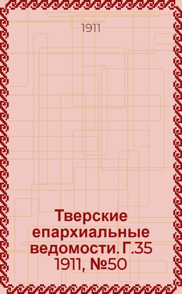 Тверские епархиальные ведомости. Г.35 1911, № 50 (офиц. ч.)