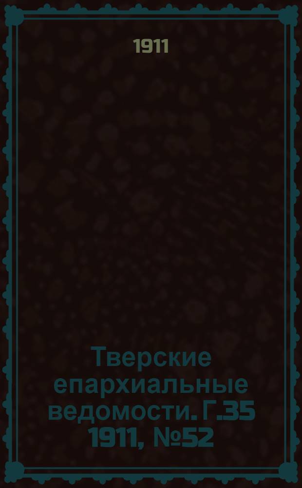 Тверские епархиальные ведомости. Г.35 1911, № 52 (офиц. ч.)