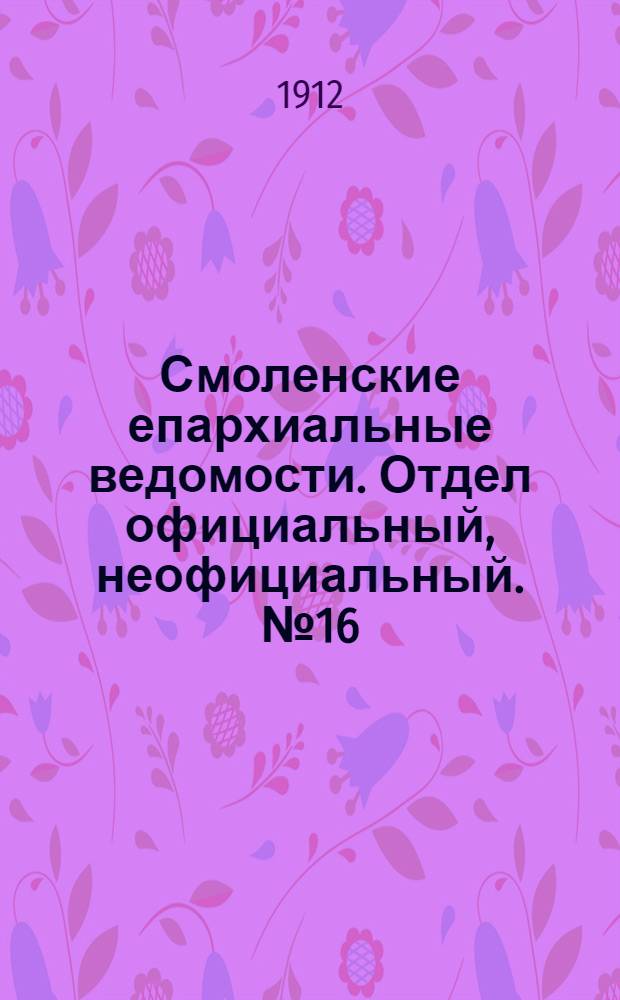 Смоленские епархиальные ведомости. Отдел официальный, неофициальный. № 16 (16 - 31 августа 1912 г.)