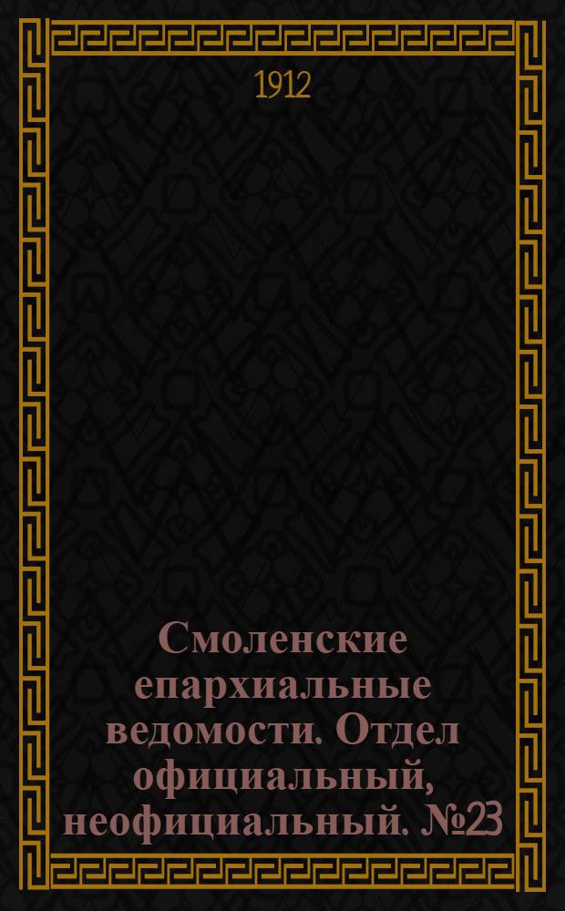 Смоленские епархиальные ведомости. Отдел официальный, неофициальный. № 23 (1 - 15 декабря 1912 г.)