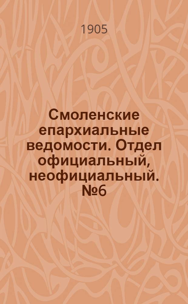 Смоленские епархиальные ведомости. Отдел официальный, неофициальный. № 6 (16 - 31 марта 1905 г.)