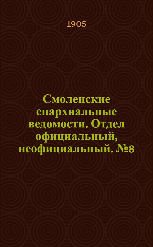 Смоленские епархиальные ведомости. Отдел официальный, неофициальный. № 8 (16 - 30 апреля 1905 г.)