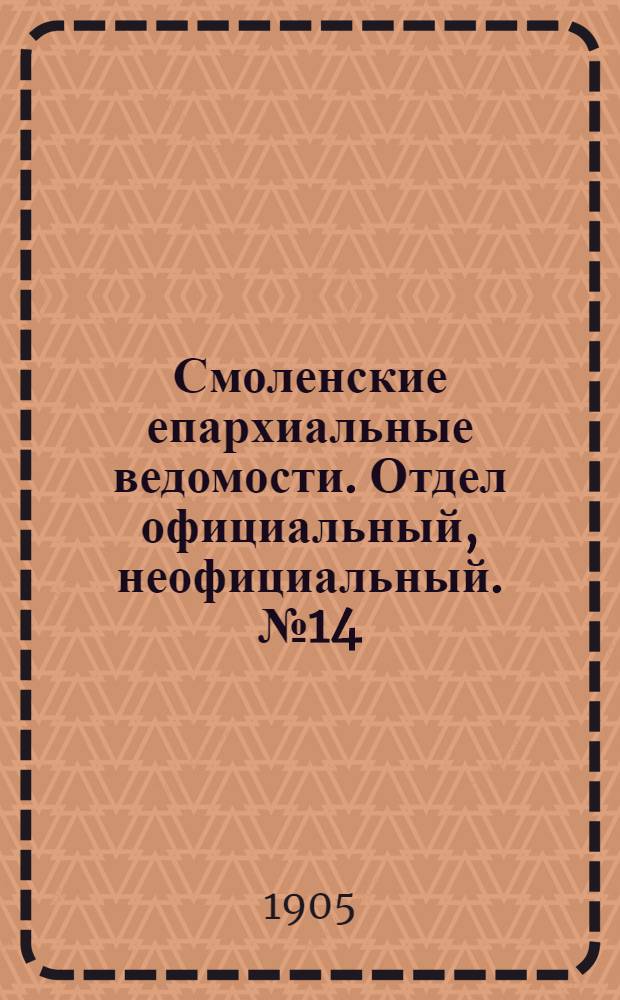 Смоленские епархиальные ведомости. Отдел официальный, неофициальный. № 14 (16 - 31 июля 1905 г.)