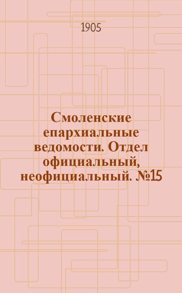 Смоленские епархиальные ведомости. Отдел официальный, неофициальный. № 15 (1 - 15 августа 1905 г.)
