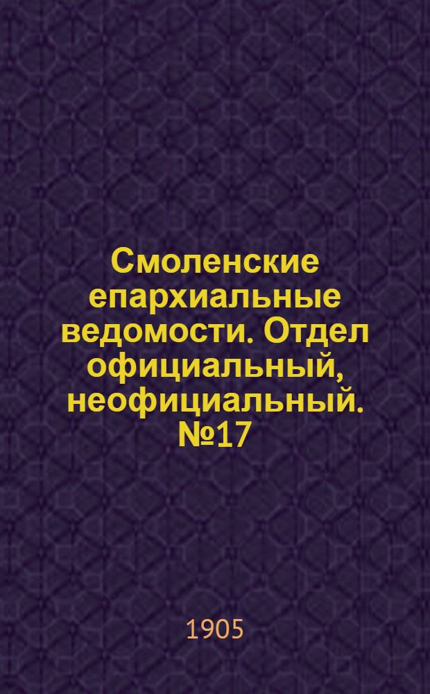 Смоленские епархиальные ведомости. Отдел официальный, неофициальный. № 17 (1 - 15 сентября 1905 г.)