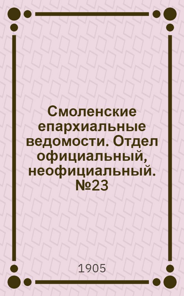 Смоленские епархиальные ведомости. Отдел официальный, неофициальный. № 23 (1 - 15 декабря 1905 г.)