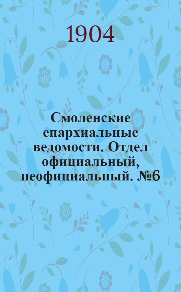 Смоленские епархиальные ведомости. Отдел официальный, неофициальный. № 6 (16 - 31 марта 1904 г.)