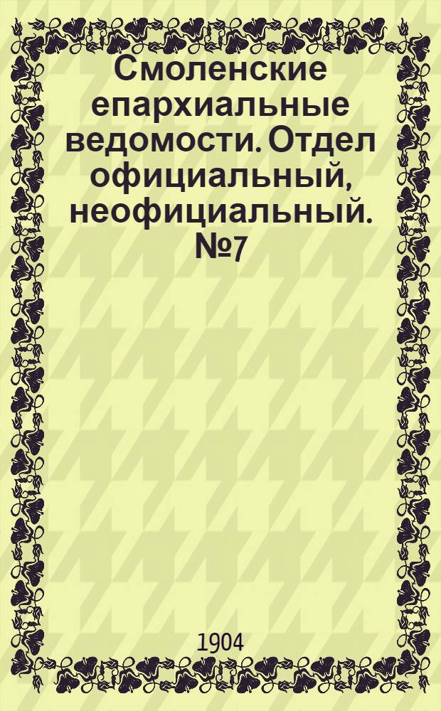 Смоленские епархиальные ведомости. Отдел официальный, неофициальный. № 7 (1 - 15 апреля 1904 г.)