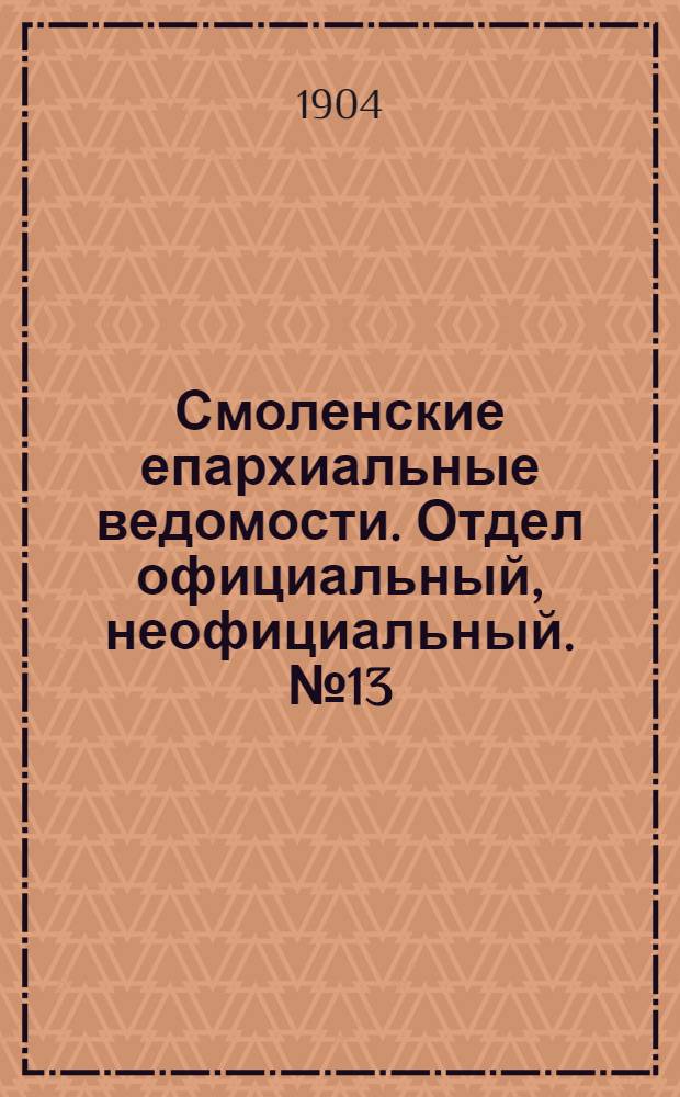 Смоленские епархиальные ведомости. Отдел официальный, неофициальный. № 13 (1 - 15 июля 1904 г.)
