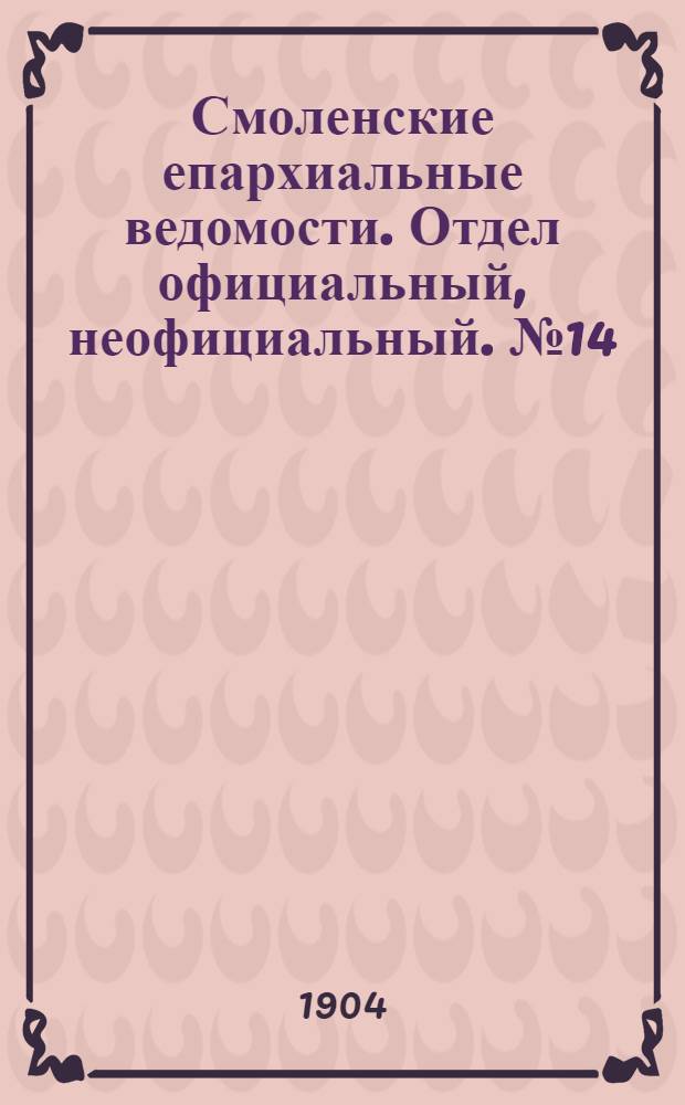 Смоленские епархиальные ведомости. Отдел официальный, неофициальный. № 14 (16 - 31 июля 1904 г.)