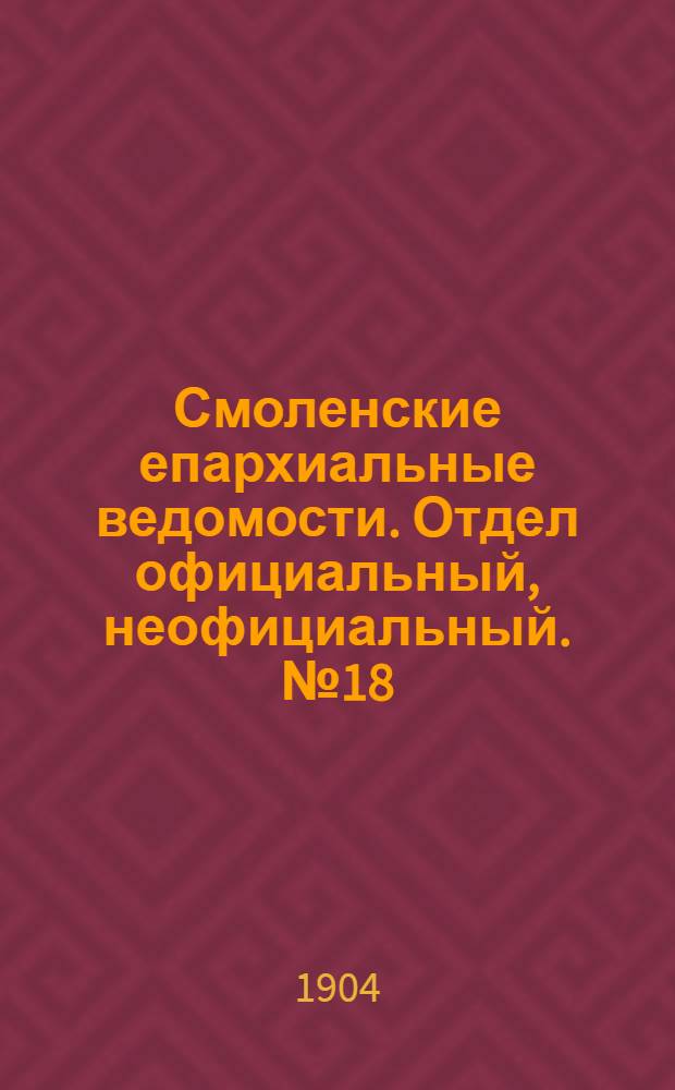 Смоленские епархиальные ведомости. Отдел официальный, неофициальный. № 18 (16 - 30 сентября 1904 г.)