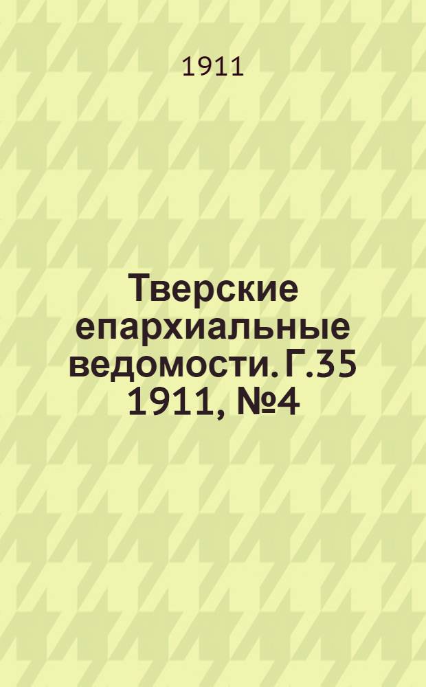Тверские епархиальные ведомости. Г.35 1911, № 4 (неофиц. ч.)