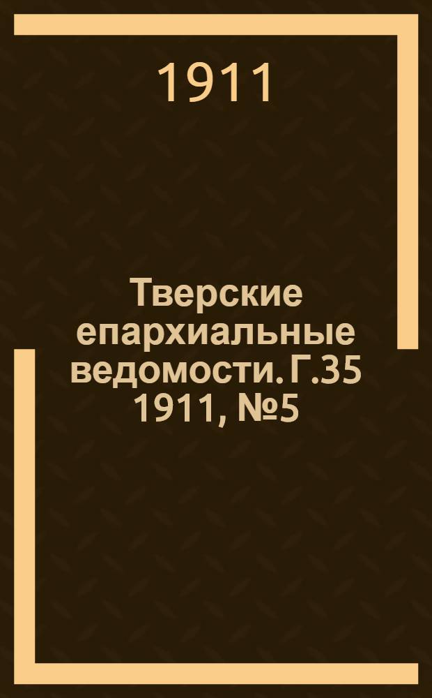 Тверские епархиальные ведомости. Г.35 1911, № 5 (неофиц. ч.)