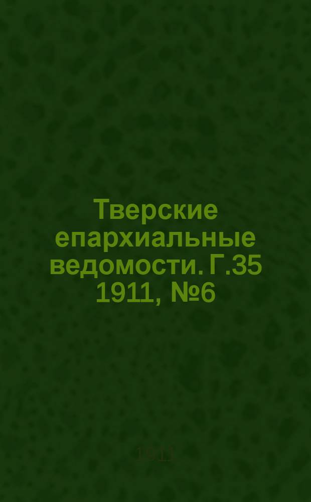 Тверские епархиальные ведомости. Г.35 1911, № 6 (неофиц. ч.)