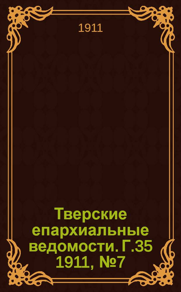 Тверские епархиальные ведомости. Г.35 1911, № 7 (офиц. ч.)