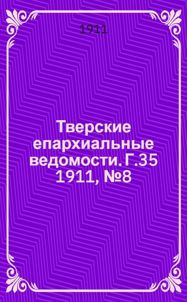 Тверские епархиальные ведомости. Г.35 1911, № 8 (офиц. ч.)