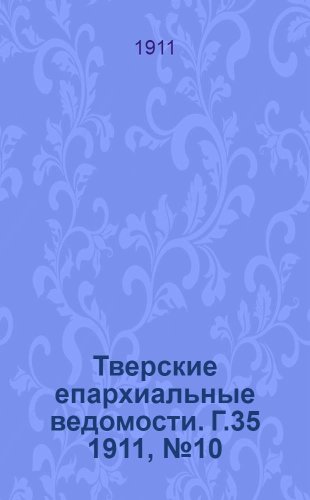 Тверские епархиальные ведомости. Г.35 1911, № 10 (офиц. ч.)