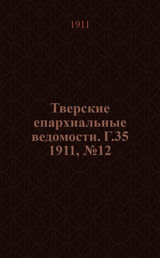 Тверские епархиальные ведомости. Г.35 1911, № 12 (неофиц. ч.)