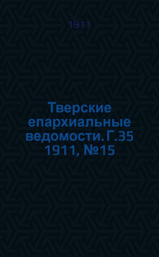 Тверские епархиальные ведомости. Г.35 1911, № 15 (неофиц. ч.)